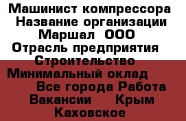 Машинист компрессора › Название организации ­ Маршал, ООО › Отрасль предприятия ­ Строительство › Минимальный оклад ­ 30 000 - Все города Работа » Вакансии   . Крым,Каховское